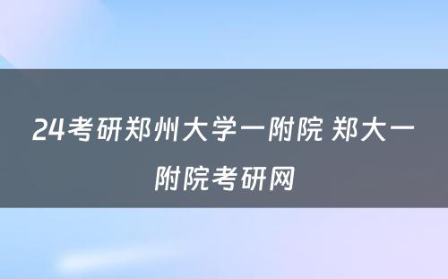 24考研郑州大学一附院 郑大一附院考研网