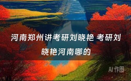 河南郑州讲考研刘晓艳 考研刘晓艳河南哪的