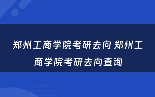 郑州工商学院考研去向 郑州工商学院考研去向查询