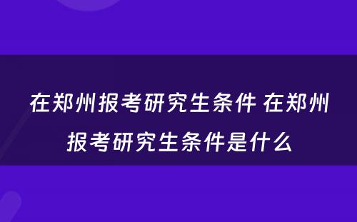 在郑州报考研究生条件 在郑州报考研究生条件是什么