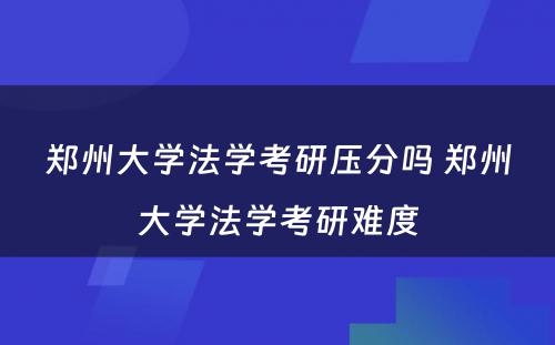 郑州大学法学考研压分吗 郑州大学法学考研难度