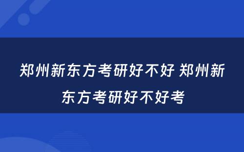 郑州新东方考研好不好 郑州新东方考研好不好考