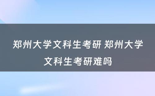 郑州大学文科生考研 郑州大学文科生考研难吗