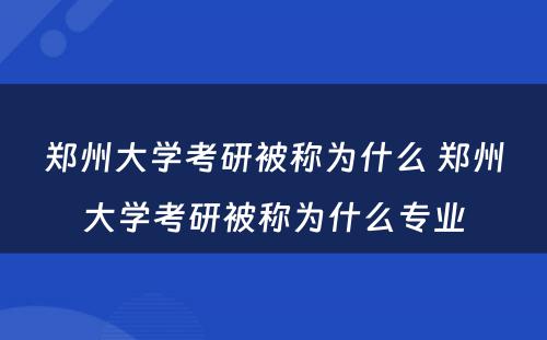 郑州大学考研被称为什么 郑州大学考研被称为什么专业