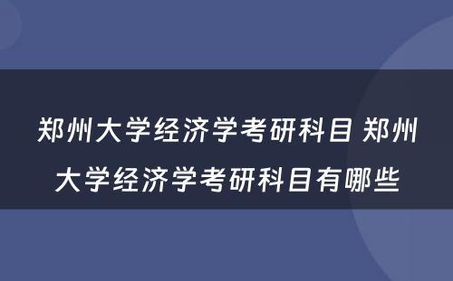 郑州大学经济学考研科目 郑州大学经济学考研科目有哪些