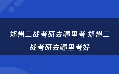 郑州二战考研去哪里考 郑州二战考研去哪里考好