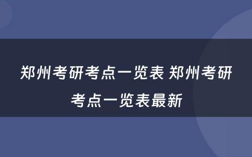 郑州考研考点一览表 郑州考研考点一览表最新