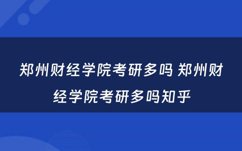 郑州财经学院考研多吗 郑州财经学院考研多吗知乎