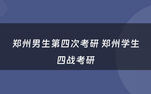 郑州男生第四次考研 郑州学生四战考研