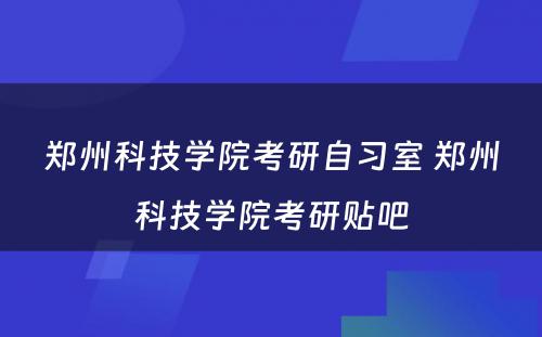 郑州科技学院考研自习室 郑州科技学院考研贴吧