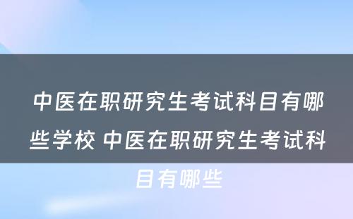 中医在职研究生考试科目有哪些学校 中医在职研究生考试科目有哪些