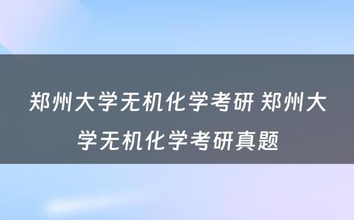 郑州大学无机化学考研 郑州大学无机化学考研真题