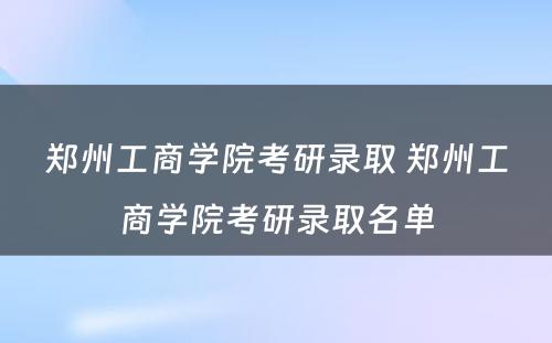 郑州工商学院考研录取 郑州工商学院考研录取名单