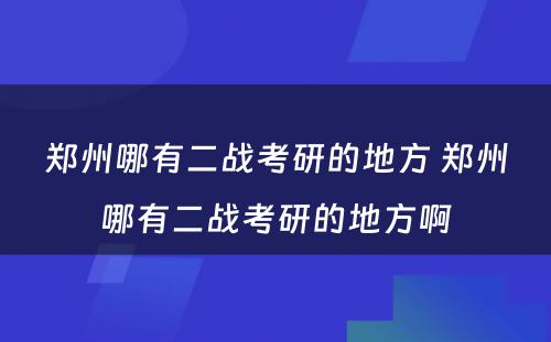 郑州哪有二战考研的地方 郑州哪有二战考研的地方啊