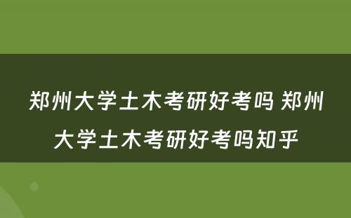 郑州大学土木考研好考吗 郑州大学土木考研好考吗知乎