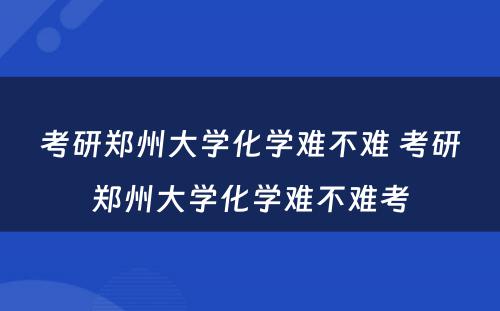 考研郑州大学化学难不难 考研郑州大学化学难不难考