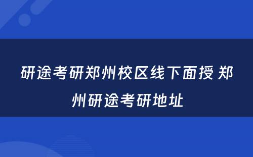 研途考研郑州校区线下面授 郑州研途考研地址