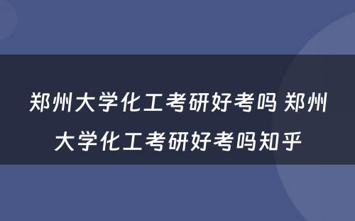 郑州大学化工考研好考吗 郑州大学化工考研好考吗知乎