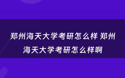 郑州海天大学考研怎么样 郑州海天大学考研怎么样啊