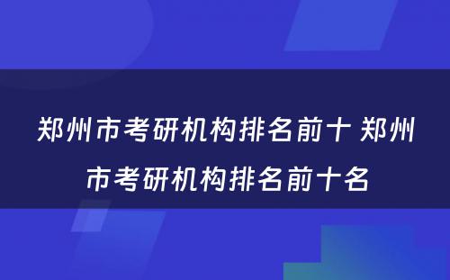 郑州市考研机构排名前十 郑州市考研机构排名前十名