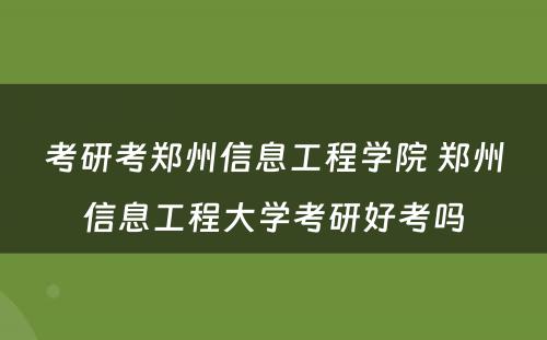 考研考郑州信息工程学院 郑州信息工程大学考研好考吗