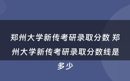 郑州大学新传考研录取分数 郑州大学新传考研录取分数线是多少