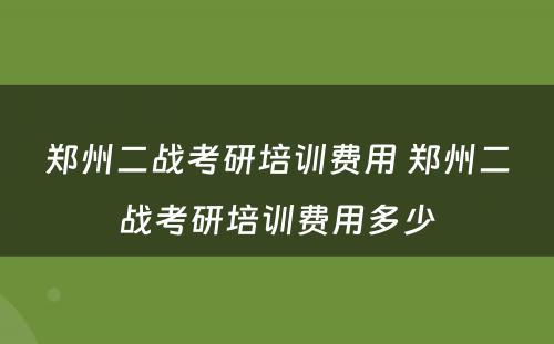 郑州二战考研培训费用 郑州二战考研培训费用多少