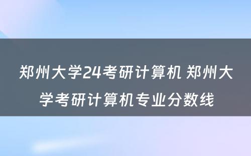 郑州大学24考研计算机 郑州大学考研计算机专业分数线