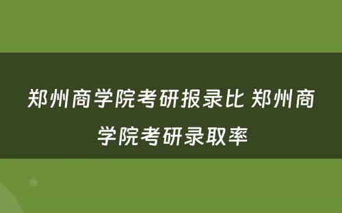 郑州商学院考研报录比 郑州商学院考研录取率