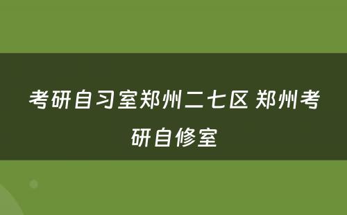 考研自习室郑州二七区 郑州考研自修室