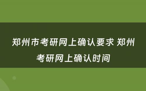 郑州市考研网上确认要求 郑州考研网上确认时间