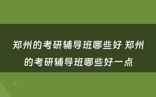 郑州的考研辅导班哪些好 郑州的考研辅导班哪些好一点