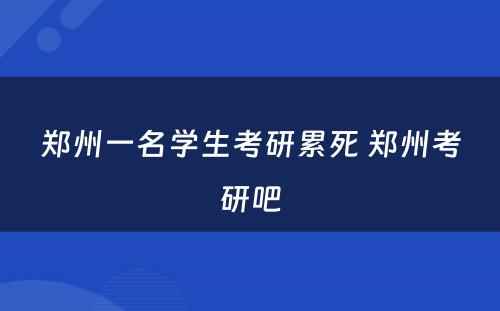 郑州一名学生考研累死 郑州考研吧