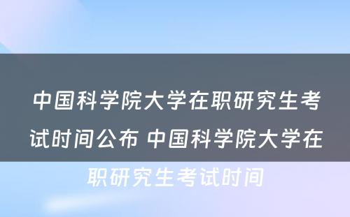 中国科学院大学在职研究生考试时间公布 中国科学院大学在职研究生考试时间