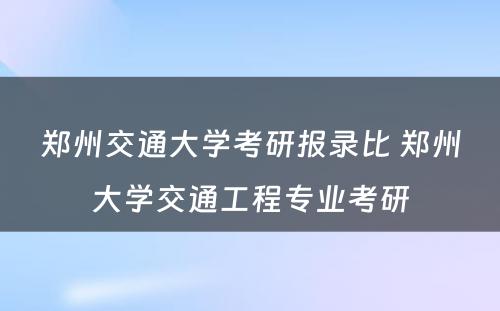 郑州交通大学考研报录比 郑州大学交通工程专业考研