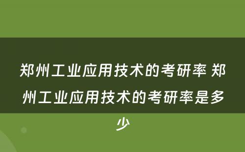 郑州工业应用技术的考研率 郑州工业应用技术的考研率是多少