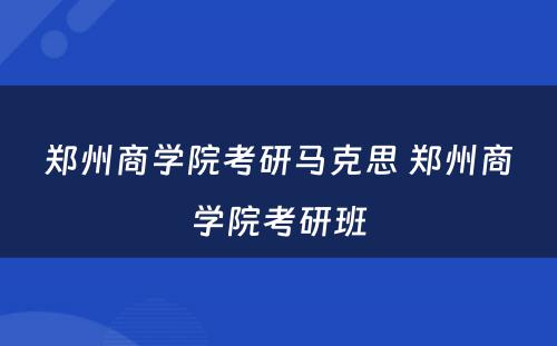 郑州商学院考研马克思 郑州商学院考研班