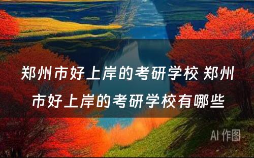 郑州市好上岸的考研学校 郑州市好上岸的考研学校有哪些