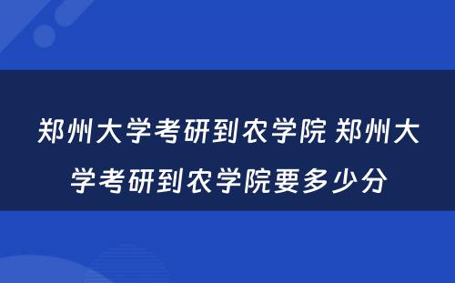 郑州大学考研到农学院 郑州大学考研到农学院要多少分