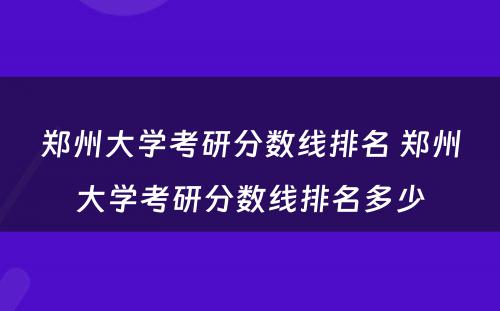 郑州大学考研分数线排名 郑州大学考研分数线排名多少