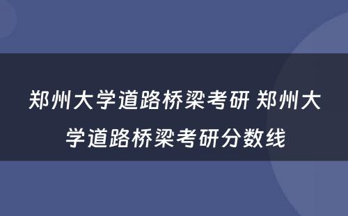 郑州大学道路桥梁考研 郑州大学道路桥梁考研分数线