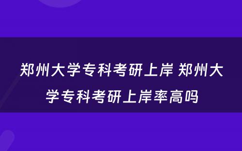 郑州大学专科考研上岸 郑州大学专科考研上岸率高吗