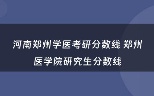 河南郑州学医考研分数线 郑州医学院研究生分数线