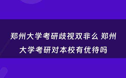 郑州大学考研歧视双非么 郑州大学考研对本校有优待吗