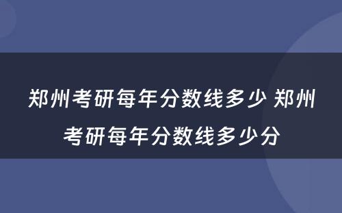 郑州考研每年分数线多少 郑州考研每年分数线多少分