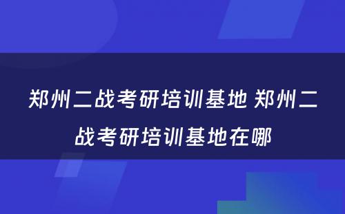 郑州二战考研培训基地 郑州二战考研培训基地在哪