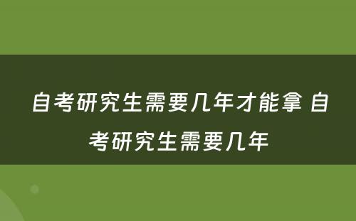 自考研究生需要几年才能拿 自考研究生需要几年