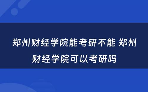 郑州财经学院能考研不能 郑州财经学院可以考研吗