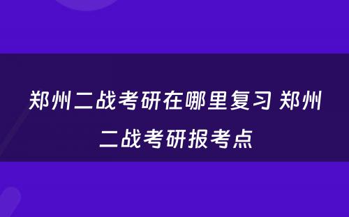 郑州二战考研在哪里复习 郑州二战考研报考点