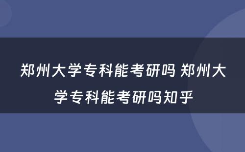 郑州大学专科能考研吗 郑州大学专科能考研吗知乎